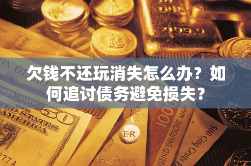武汉欠钱不还玩消失怎么办？如何追讨债务避免损失？