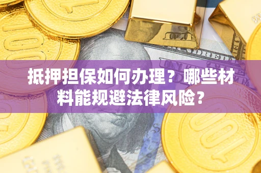 武汉抵押担保如何办理？哪些材料能规避法律风险？