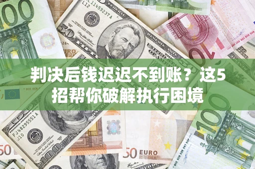 武汉判决后钱迟迟不到账？这5招帮你破解执行困境