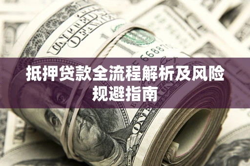 武汉抵押贷款全流程解析及风险规避指南