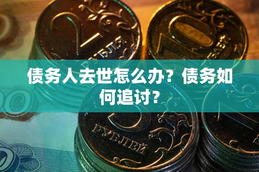 武汉债务人去世怎么办？债务如何追讨？
