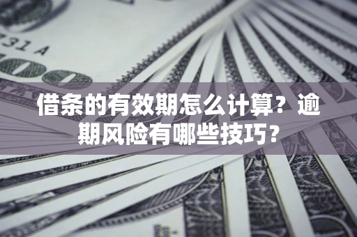 武汉借条的有效期怎么计算？逾期风险有哪些技巧？