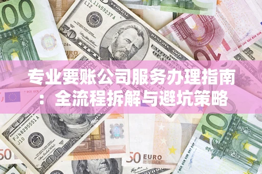 武汉专业要账公司服务办理指南：全流程拆解与避坑策略