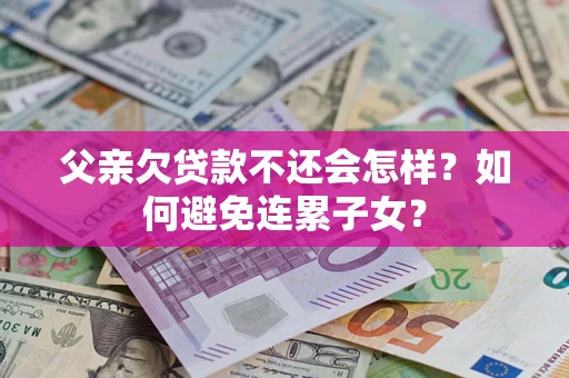 武汉父亲欠贷款不还会怎样？如何避免连累子女？