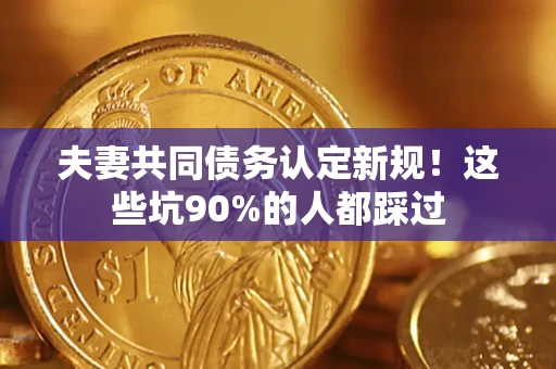 武汉夫妻共同债务认定新规！这些坑90%的人都踩过