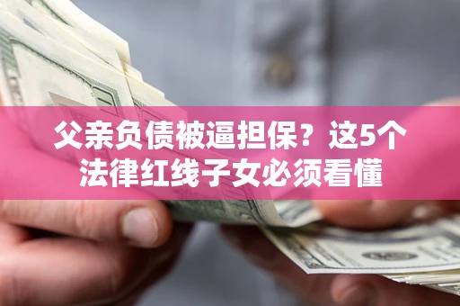 武汉父亲负债被逼担保？这5个法律红线子女必须看懂