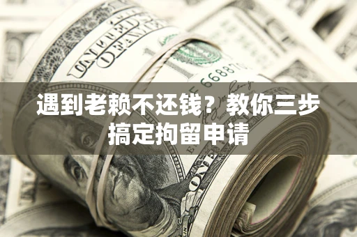 武汉遇到老赖不还钱？教你三步搞定拘留申请