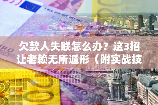 武汉欠款人失联怎么办？这3招让老赖无所遁形（附实战技巧）