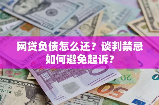 武汉网贷负债怎么还？谈判禁忌如何避免起诉？