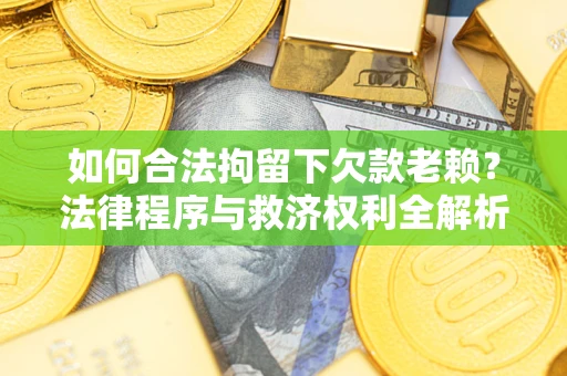 武汉如何合法拘留下欠款老赖？法律程序与救济权利全解析
