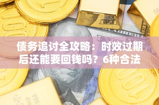 武汉债务追讨全攻略：时效过期后还能要回钱吗？6种合法手段助你维权