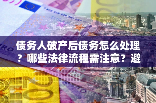 武汉债务人破产后债务怎么处理？哪些法律流程需注意？避免踩坑指南