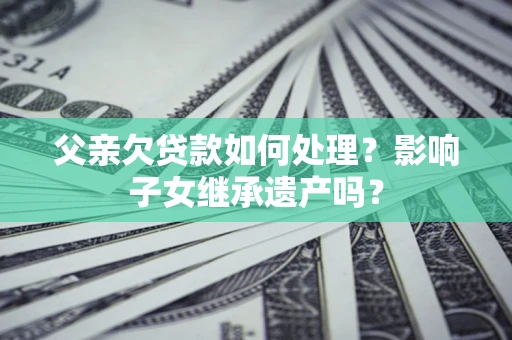 武汉父亲欠贷款如何处理?影响子女继承遗产吗? 武汉父亲欠贷款如何处理?影响子女继承遗产吗?