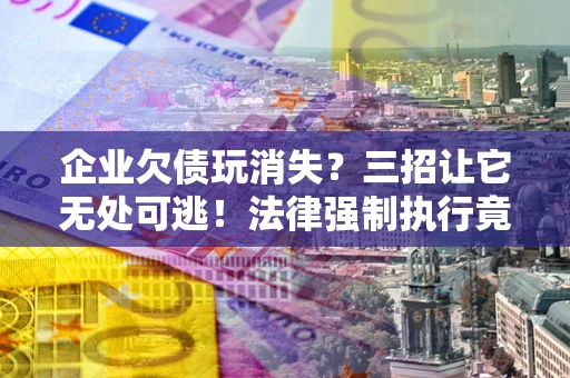 武汉企业欠债玩消失？三招让它无处可逃！法律强制执行竟比讨债公司还狠？