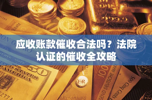 武汉应收账款催收合法吗？法院认证的催收全攻略