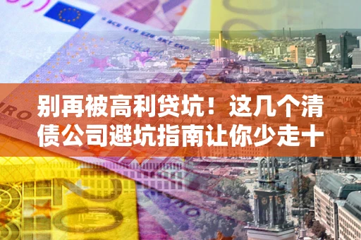 武汉别再被高利贷坑！这几个清债公司避坑指南让你少走十年弯路