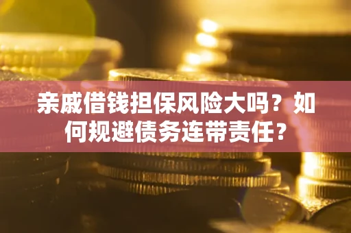 武汉亲戚借钱担保风险大吗？如何规避债务连带责任？