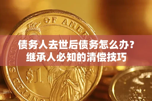武汉债务人去世后债务怎么办？继承人必知的清偿技巧