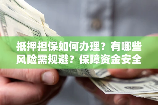 武汉抵押担保如何办理？有哪些风险需规避？保障资金安全