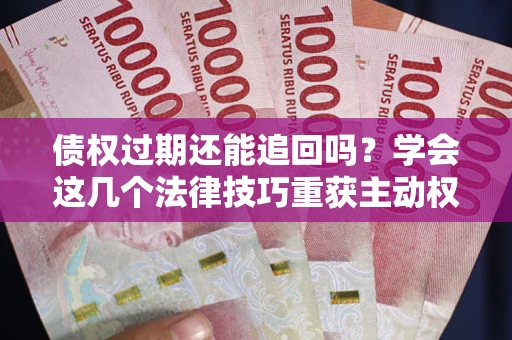 武汉债权过期还能追回吗？学会这几个法律技巧重获主动权