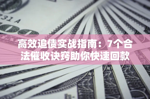 武汉高效追债实战指南：7个合法催收诀窍助你快速回款