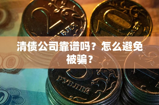 武汉清债公司靠谱吗？怎么避免被骗？