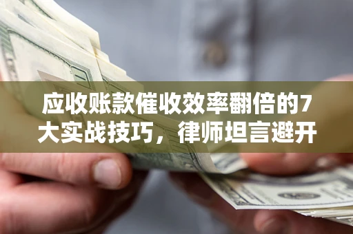 武汉应收账款催收效率翻倍的7大实战技巧，律师坦言避开这些法律雷区最关键