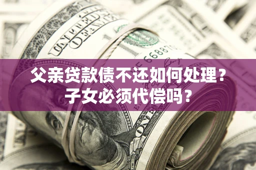 武汉父亲贷款债不还如何处理？子女必须代偿吗？