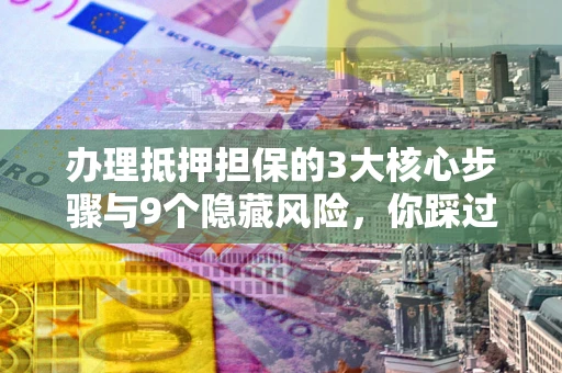 武汉办理抵押担保的3大核心步骤与9个隐藏风险，你踩过哪个坑？