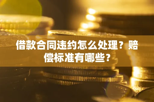 武汉借款合同违约怎么处理？赔偿标准有哪些？