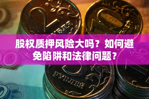 武汉股权质押风险大吗？如何避免陷阱和法律问题？