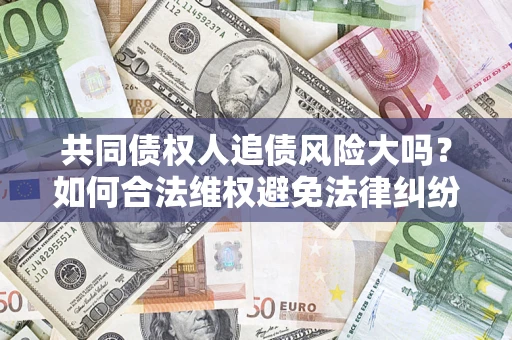 武汉共同债权人追债风险大吗?如何合法维权避免法律纠纷? 武汉共同债权人追债风险大吗?如何合法维权避免法律纠纷?