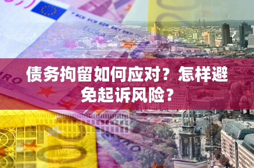 武汉债务拘留如何应对？怎样避免起诉风险？