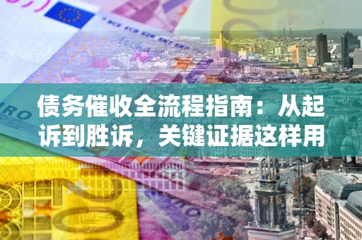 武汉债务催收全流程指南：从起诉到胜诉，关键证据这样用