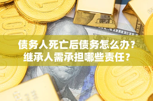 武汉债务人死亡后债务怎么办？继承人需承担哪些责任？