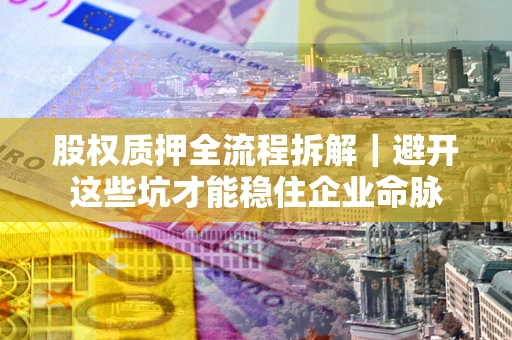 武汉股权质押全流程拆解｜避开这些坑才能稳住企业命脉