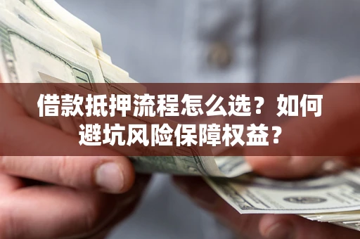 武汉借款抵押流程怎么选？如何避坑风险保障权益？