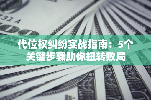 武汉代位权纠纷实战指南：5个关键步骤助你扭转败局