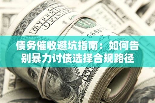 武汉债务催收避坑指南：如何告别暴力讨债选择合规路径