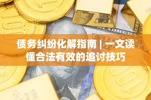 武汉债务纠纷化解指南 | 一文读懂合法有效的追讨技巧