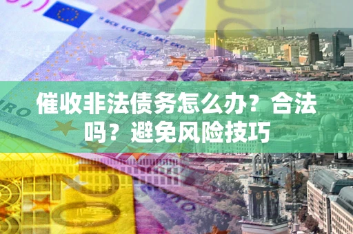 武汉催收非法债务怎么办？合法吗？避免风险技巧