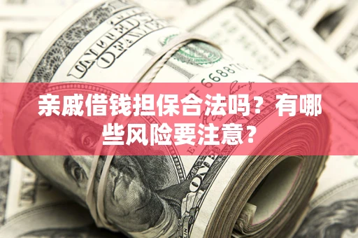 武汉亲戚借钱担保合法吗？有哪些风险要注意？