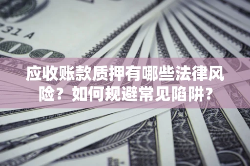 武汉应收账款质押有哪些法律风险？如何规避常见陷阱？