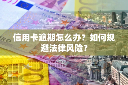 武汉信用卡逾期怎么办？如何规避法律风险？