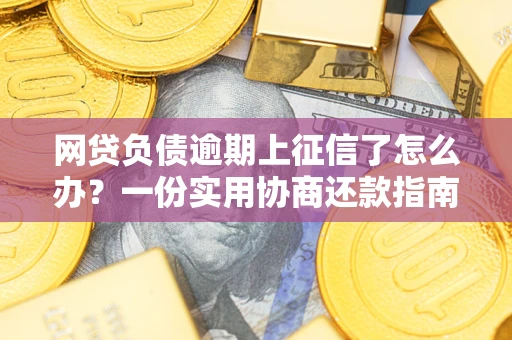 武汉网贷负债逾期上征信了怎么办？一份实用协商还款指南请收好