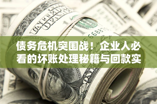 武汉债务危机突围战！企业人必看的坏账处理秘籍与回款实战指南