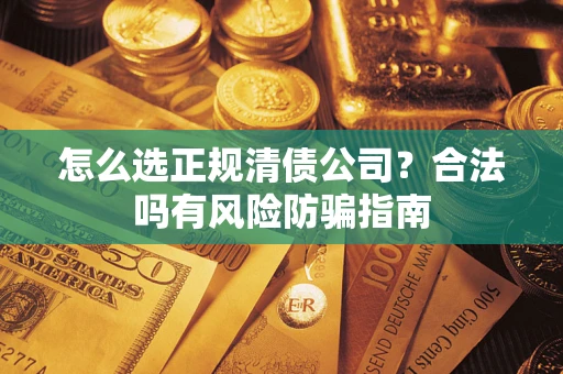 武汉怎么选正规清债公司？合法吗有风险防骗指南