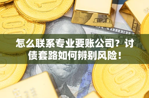 武汉怎么联系专业要账公司？讨债套路如何辨别风险！