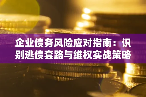 武汉企业债务风险应对指南：识别逃债套路与维权实战策略