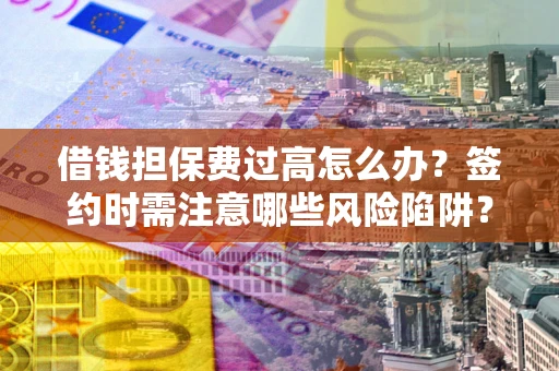 武汉借钱担保费过高怎么办？签约时需注意哪些风险陷阱？